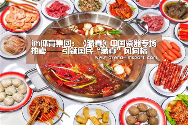 im体育集团：《藏真》中国瓷器专场拍卖——引领国民“藏真”风向标
